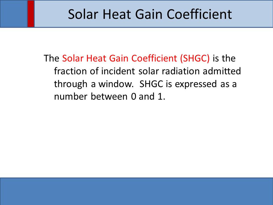 Solar Heat Gain Coefficient The Solar Heat Gain Coefficient (SHGC) is the fraction of incident solar radiation admitted through a window.