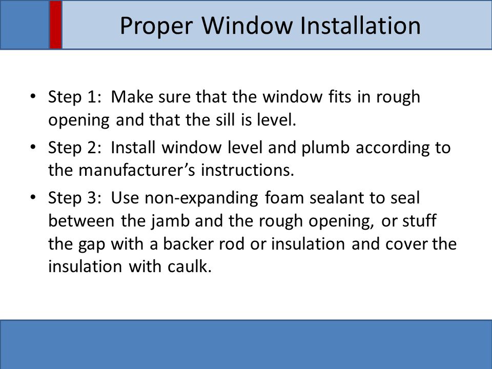 Proper Window Installation Step 1: Make sure that the window fits in rough opening and that the sill is level.
