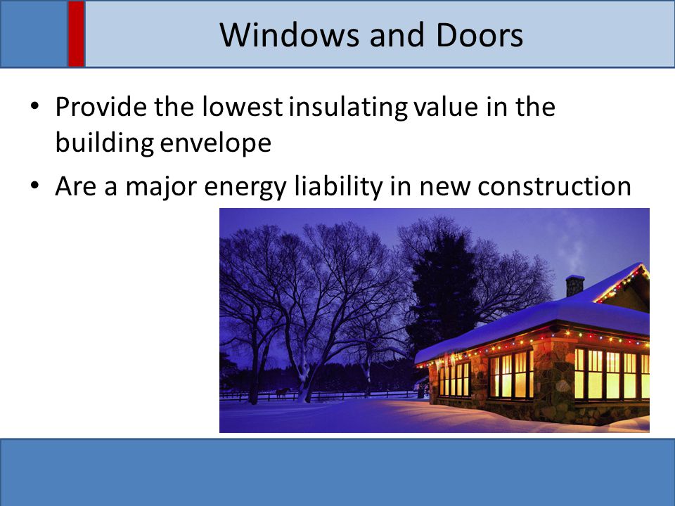 Windows and Doors Provide the lowest insulating value in the building envelope Are a major energy liability in new construction