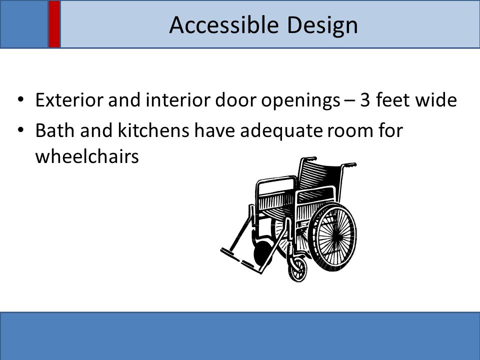 Accessible Design Exterior and interior door openings – 3 feet wide Bath and kitchens have adequate room for wheelchairs