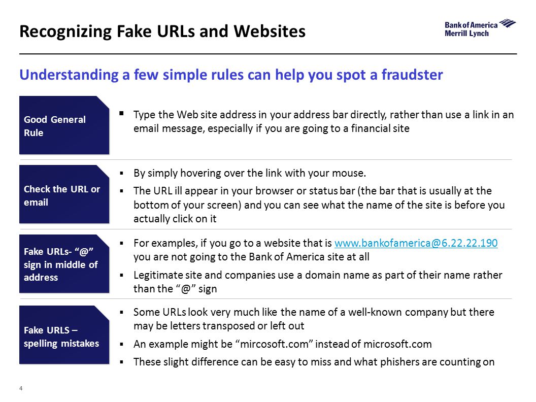 4 Understanding a few simple rules can help you spot a fraudster Recognizing Fake URLs and Websites Good General Rule Check the URL or  Fake sign in middle of address Fake URLS – spelling mistakes  Type the Web site address in your address bar directly, rather than use a link in an  message, especially if you are going to a financial site  By simply hovering over the link with your mouse.
