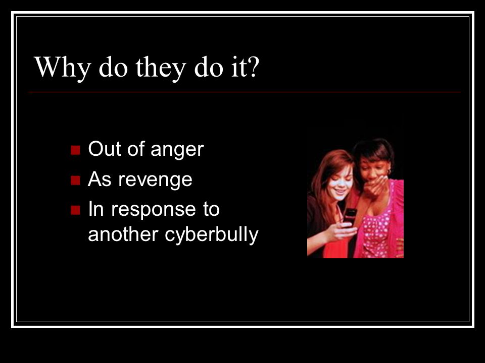 Why do they do it Out of anger As revenge In response to another cyberbully