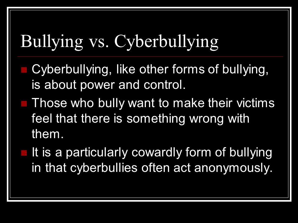 Bullying vs. Cyberbullying Cyberbullying, like other forms of bullying, is about power and control.