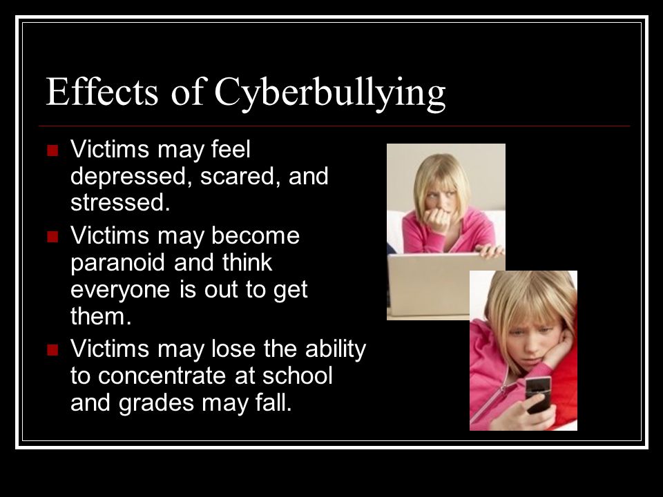 Effects of Cyberbullying Victims may feel depressed, scared, and stressed.