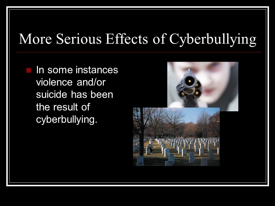 More Serious Effects of Cyberbullying In some instances violence and/or suicide has been the result of cyberbullying.
