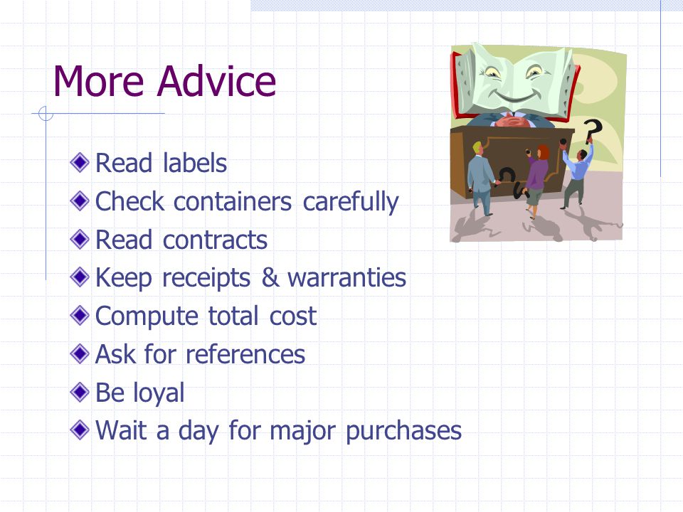 More Advice Read labels Check containers carefully Read contracts Keep receipts & warranties Compute total cost Ask for references Be loyal Wait a day for major purchases