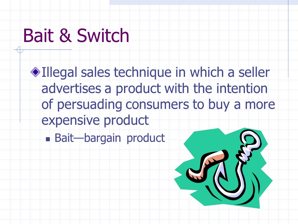 Bait & Switch Illegal sales technique in which a seller advertises a product with the intention of persuading consumers to buy a more expensive product Bait—bargain product