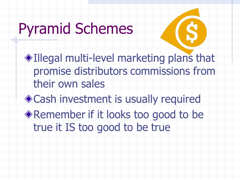 Pyramid Schemes Illegal multi-level marketing plans that promise distributors commissions from their own sales Cash investment is usually required Remember if it looks too good to be true it IS too good to be true