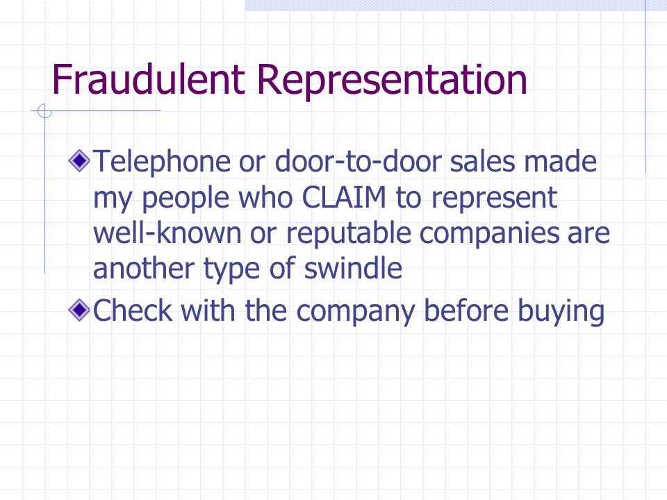 Fraudulent Representation Telephone or door-to-door sales made my people who CLAIM to represent well-known or reputable companies are another type of swindle Check with the company before buying