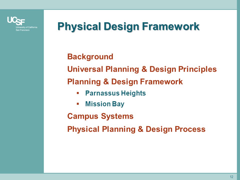 Physical Design Framework 12 Background Universal Planning & Design Principles Planning & Design Framework  Parnassus Heights  Mission Bay Campus Systems Physical Planning & Design Process