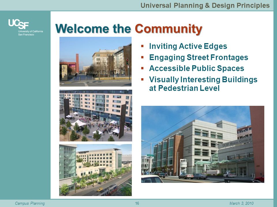 Campus PlanningMarch 3, 2010 Welcome the Community  Inviting Active Edges  Engaging Street Frontages  Accessible Public Spaces  Visually Interesting Buildings at Pedestrian Level 16 Universal Planning & Design Principles