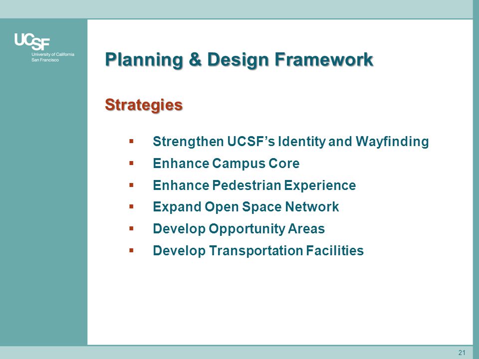 21 Planning & Design Framework Strategies  Strengthen UCSF’s Identity and Wayfinding  Enhance Campus Core  Enhance Pedestrian Experience  Expand Open Space Network  Develop Opportunity Areas  Develop Transportation Facilities