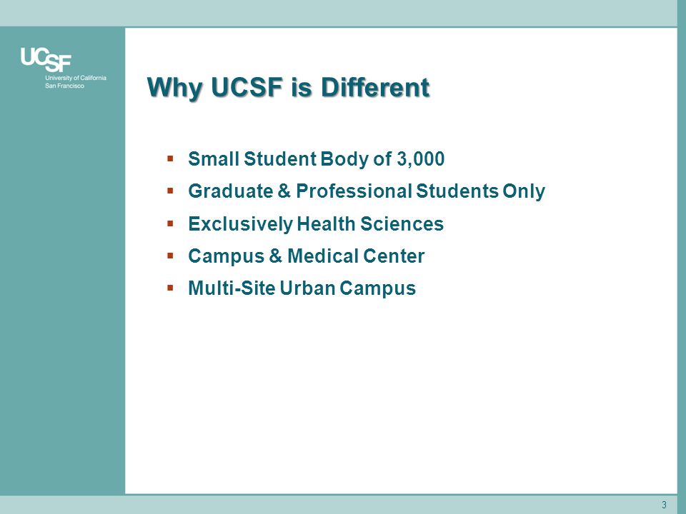 3 Why UCSF is Different  Small Student Body of 3,000  Graduate & Professional Students Only  Exclusively Health Sciences  Campus & Medical Center  Multi-Site Urban Campus