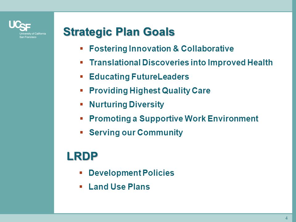 4 Strategic Plan Goals  Fostering Innovation & Collaborative  Translational Discoveries into Improved Health  Educating FutureLeaders  Providing Highest Quality Care  Nurturing Diversity  Promoting a Supportive Work Environment  Serving our Community LRDP  Development Policies  Land Use Plans