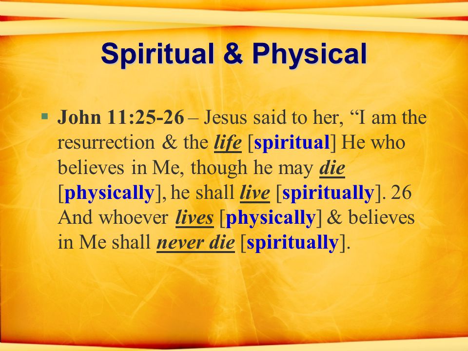 Spiritual & Physical §John 11:25-26 – Jesus said to her, I am the resurrection & the life [spiritual] He who believes in Me, though he may die [physically], he shall live [spiritually].