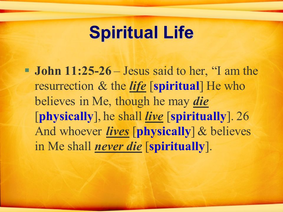 Spiritual Life §John 11:25-26 – Jesus said to her, I am the resurrection & the life [spiritual] He who believes in Me, though he may die [physically], he shall live [spiritually].