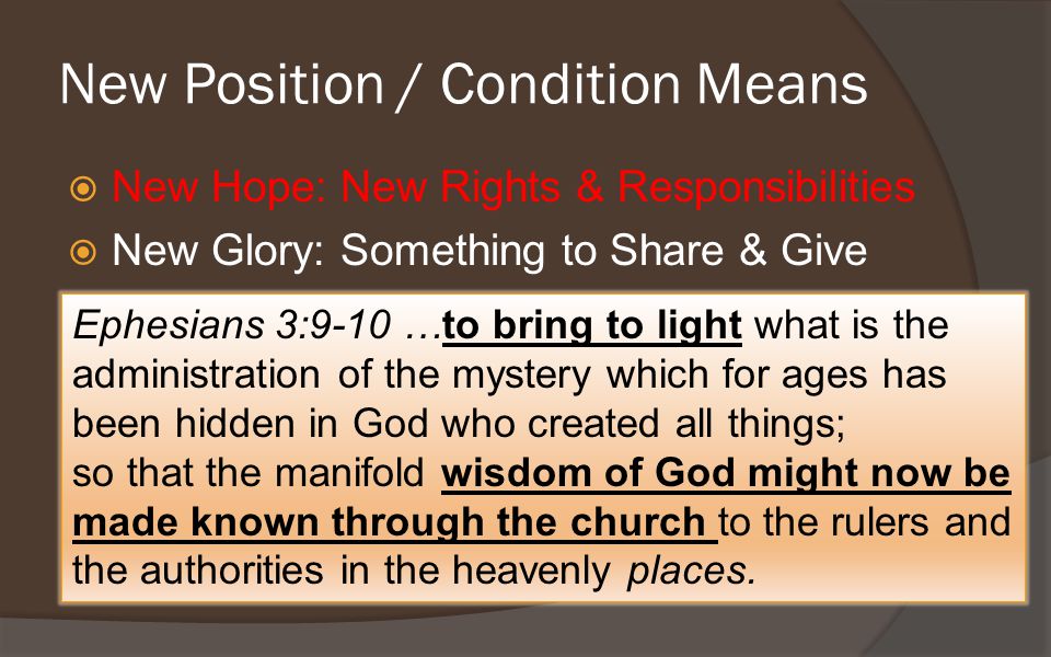 New Position / Condition Means  New Hope: New Rights & Responsibilities  New Glory: Something to Share & Give Ephesians 3:9-10 …to bring to light what is the administration of the mystery which for ages has been hidden in God who created all things; so that the manifold wisdom of God might now be made known through the church to the rulers and the authorities in the heavenly places.