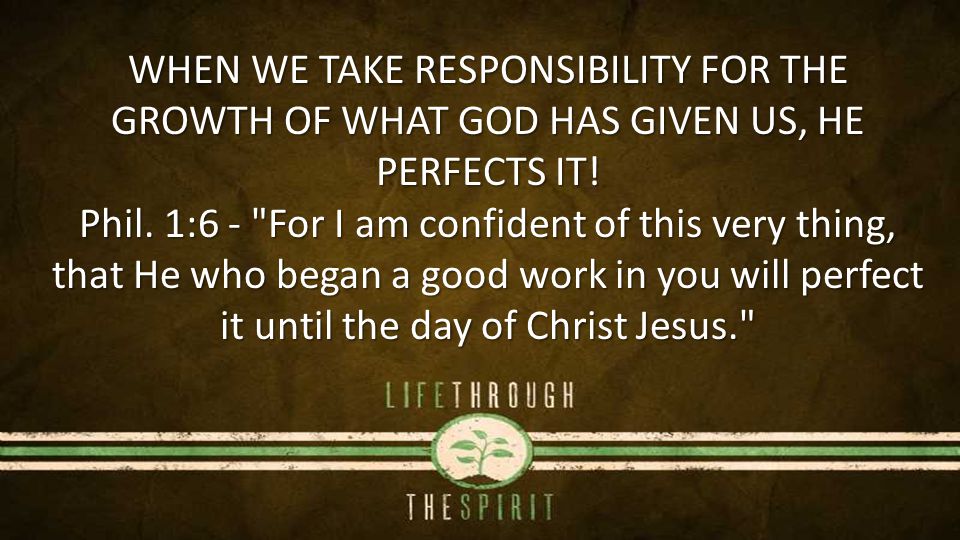 WHEN WE TAKE RESPONSIBILITY FOR THE GROWTH OF WHAT GOD HAS GIVEN US, HE PERFECTS IT.