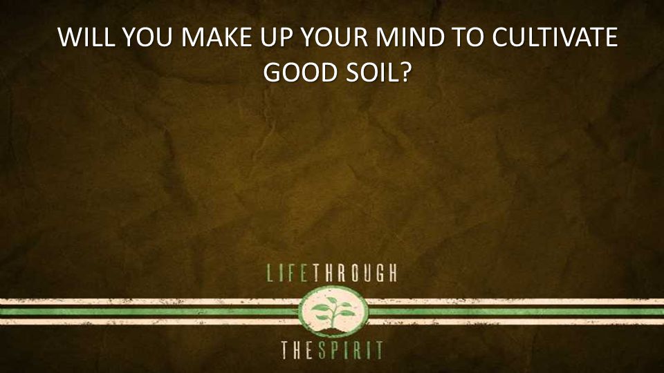 WILL YOU MAKE UP YOUR MIND TO CULTIVATE GOOD SOIL