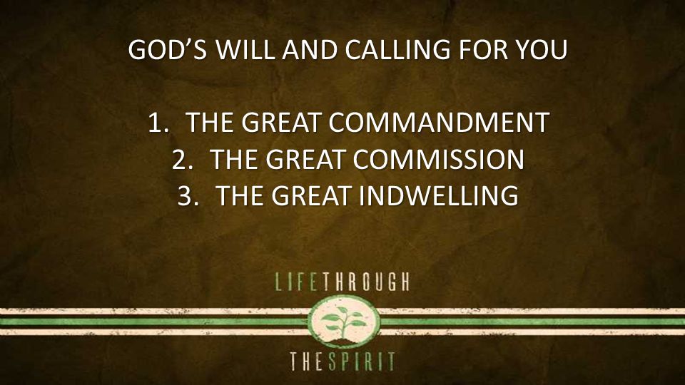 GOD’S WILL AND CALLING FOR YOU 1.THE GREAT COMMANDMENT 2.THE GREAT COMMISSION 3.THE GREAT INDWELLING