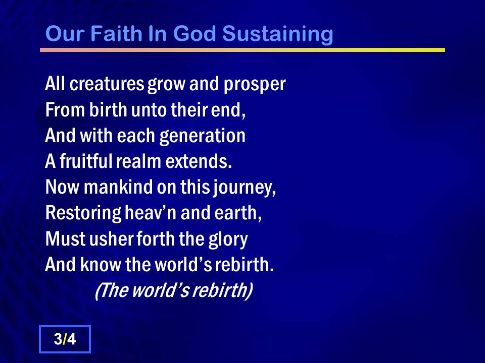 Our Faith In God Sustaining All creatures grow and prosper From birth unto their end, And with each generation A fruitful realm extends.