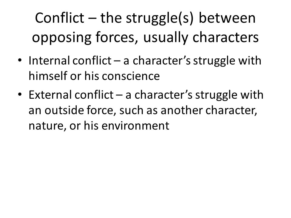 Conflict – the struggle(s) between opposing forces, usually characters Internal conflict – a character’s struggle with himself or his conscience External conflict – a character’s struggle with an outside force, such as another character, nature, or his environment