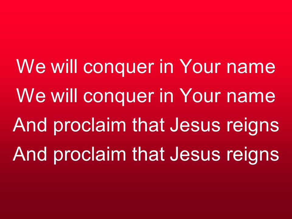 We will conquer in Your name We will conquer in Your name And proclaim that Jesus reigns And proclaim that Jesus reigns