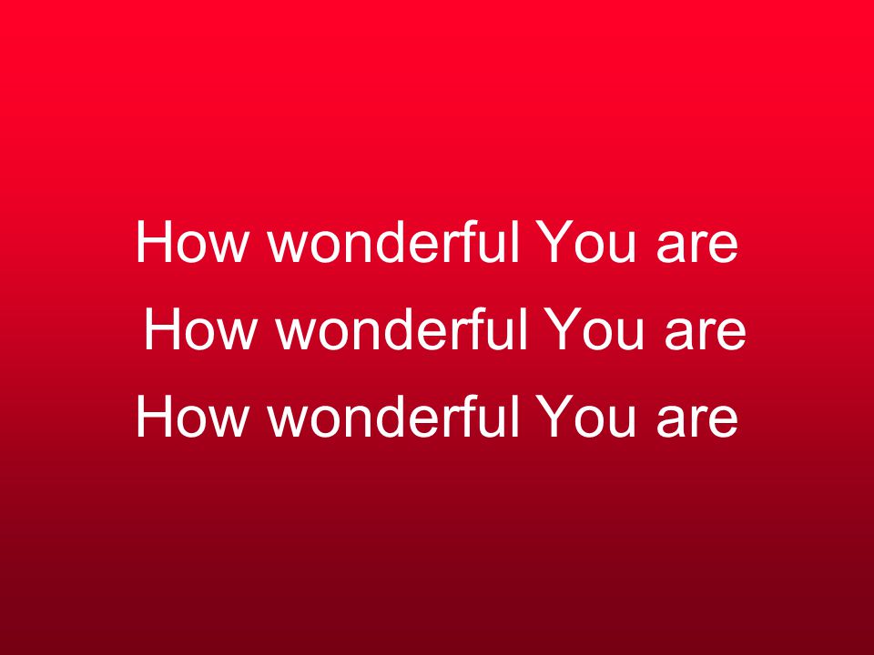 How wonderful You are How wonderful You are How wonderful You are