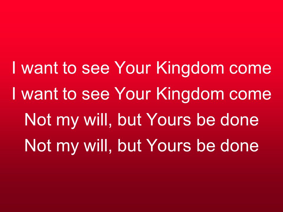 I want to see Your Kingdom come I want to see Your Kingdom come Not my will, but Yours be done Not my will, but Yours be done