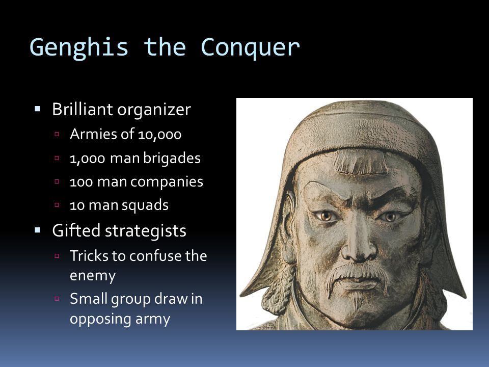 Genghis the Conquer  Brilliant organizer  Armies of 10,000  1,000 man brigades  100 man companies  10 man squads  Gifted strategists  Tricks to confuse the enemy  Small group draw in opposing army