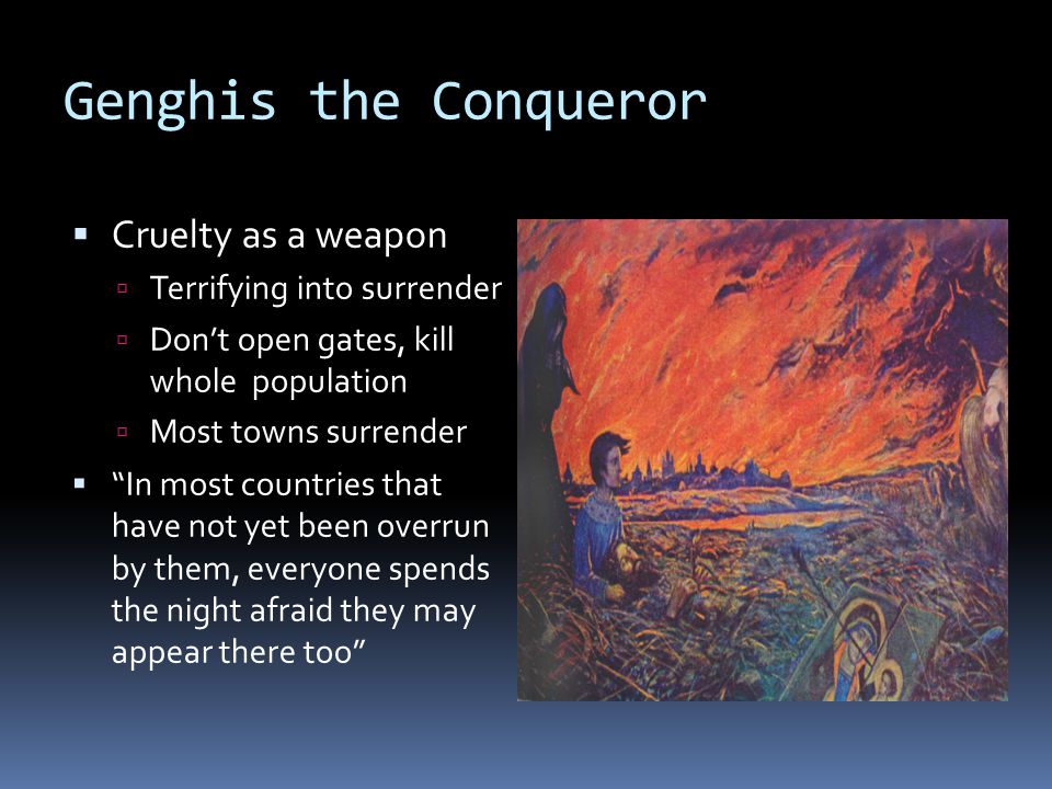 Genghis the Conqueror  Cruelty as a weapon  Terrifying into surrender  Don’t open gates, kill whole population  Most towns surrender  In most countries that have not yet been overrun by them, everyone spends the night afraid they may appear there too