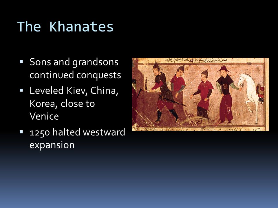The Khanates  Sons and grandsons continued conquests  Leveled Kiev, China, Korea, close to Venice  1250 halted westward expansion