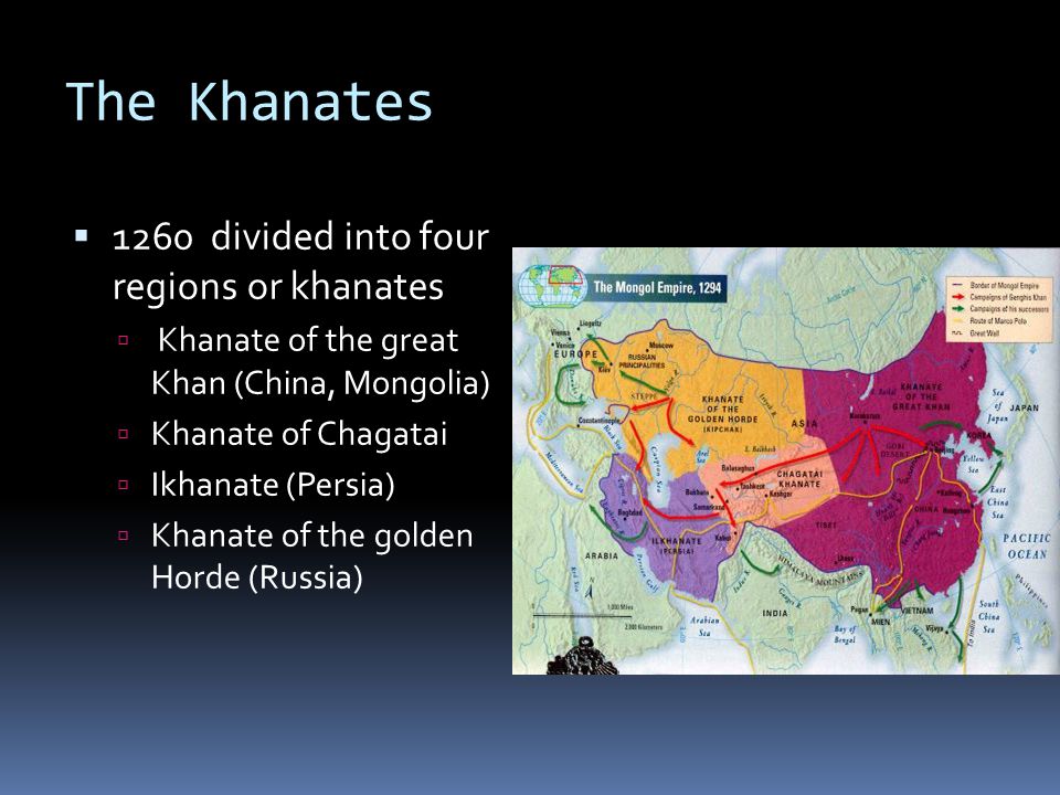 The Khanates  1260 divided into four regions or khanates  Khanate of the great Khan (China, Mongolia)  Khanate of Chagatai  Ikhanate (Persia)  Khanate of the golden Horde (Russia)