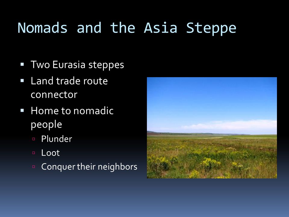 Nomads and the Asia Steppe  Two Eurasia steppes  Land trade route connector  Home to nomadic people  Plunder  Loot  Conquer their neighbors