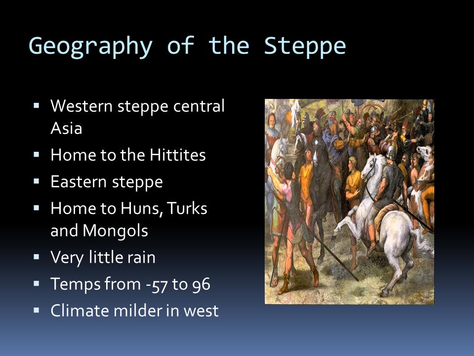 Geography of the Steppe  Western steppe central Asia  Home to the Hittites  Eastern steppe  Home to Huns, Turks and Mongols  Very little rain  Temps from -57 to 96  Climate milder in west
