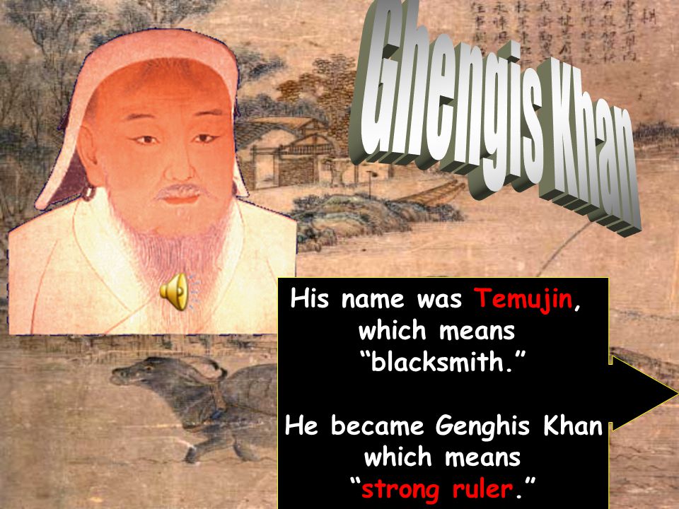 His name was Temujin, which means blacksmith. He became Genghis Khan which means strong ruler.
