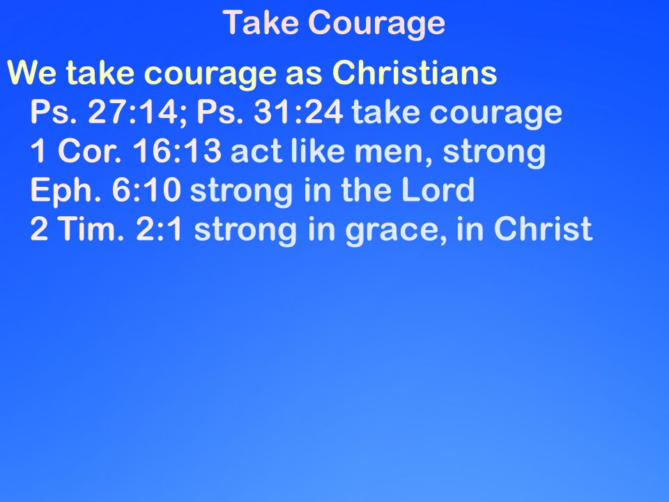 We take courage as Christians Ps. 27:14; Ps. 31:24 take courage 1 Cor.