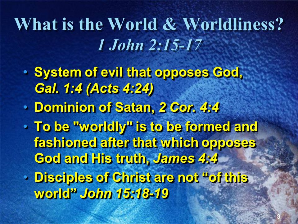 3 What is the World & Worldliness. 1 John 2:15-17 System of evil that opposes God, Gal.