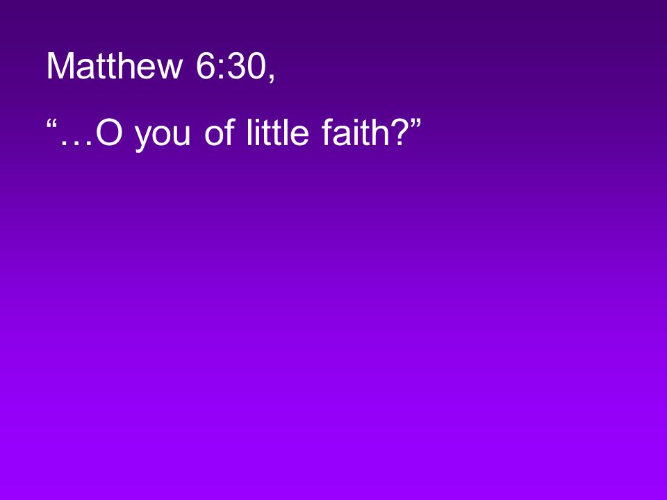 Matthew 6:30, …O you of little faith