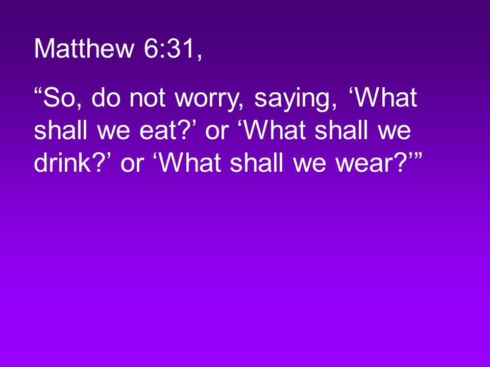 Matthew 6:31, So, do not worry, saying, ‘What shall we eat ’ or ‘What shall we drink ’ or ‘What shall we wear ’