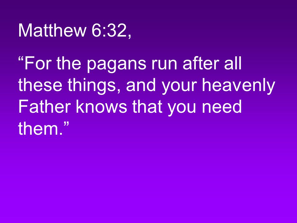 Matthew 6:32, For the pagans run after all these things, and your heavenly Father knows that you need them.