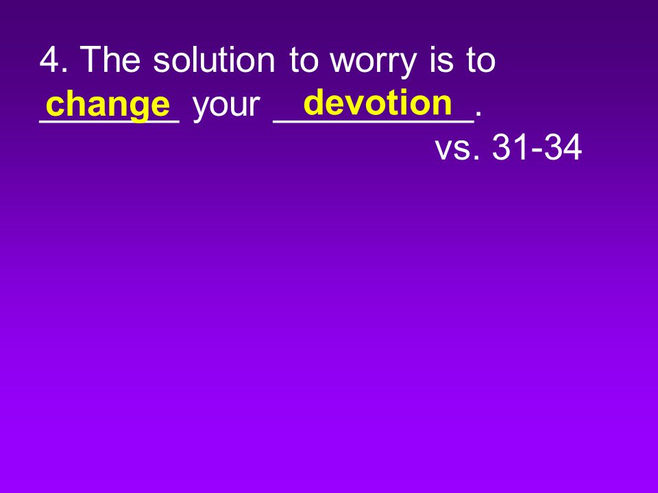4. The solution to worry is to _______ your __________. vs change devotion