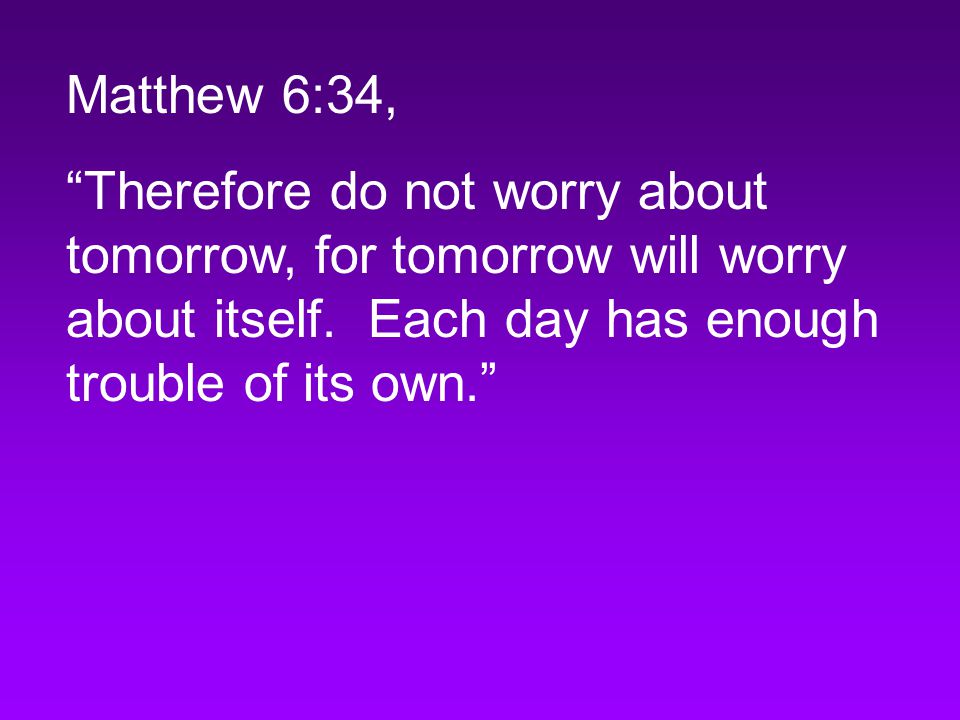 Matthew 6:34, Therefore do not worry about tomorrow, for tomorrow will worry about itself.