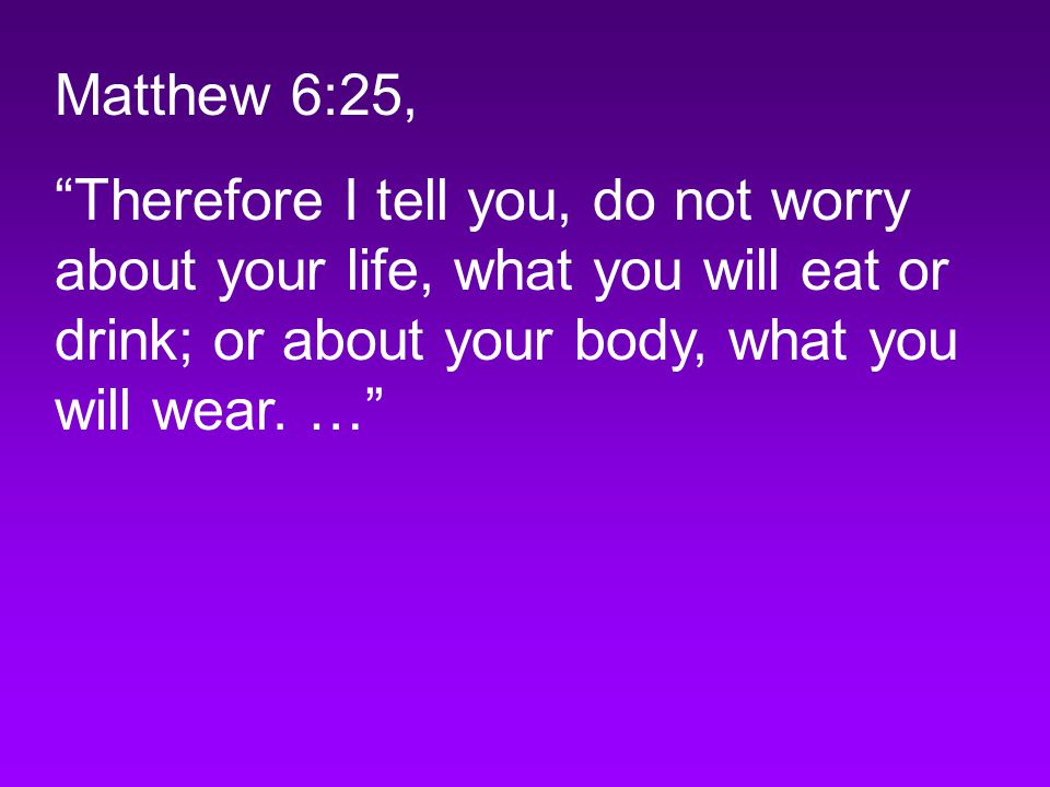 Matthew 6:25, Therefore I tell you, do not worry about your life, what you will eat or drink; or about your body, what you will wear.