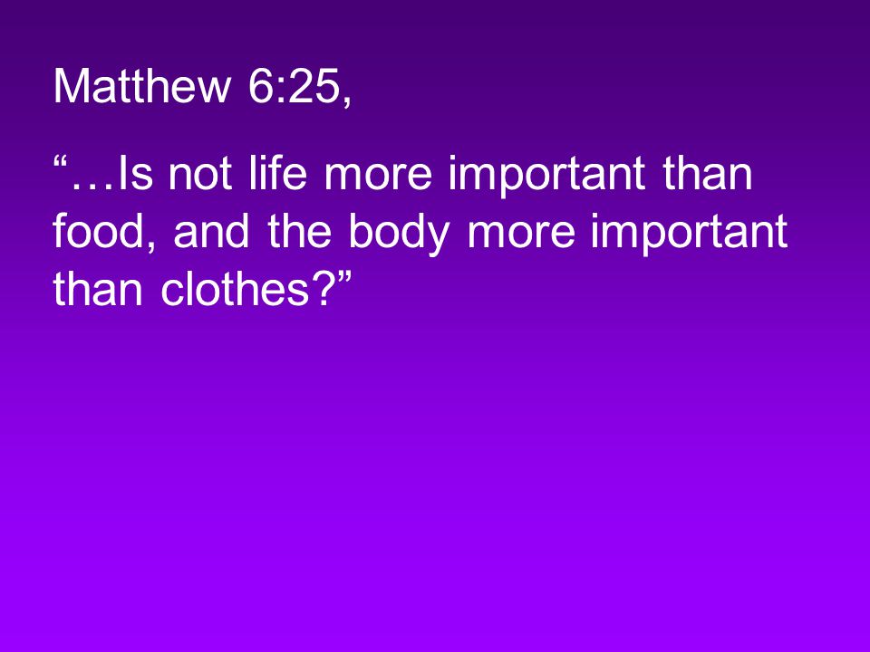 Matthew 6:25, …Is not life more important than food, and the body more important than clothes