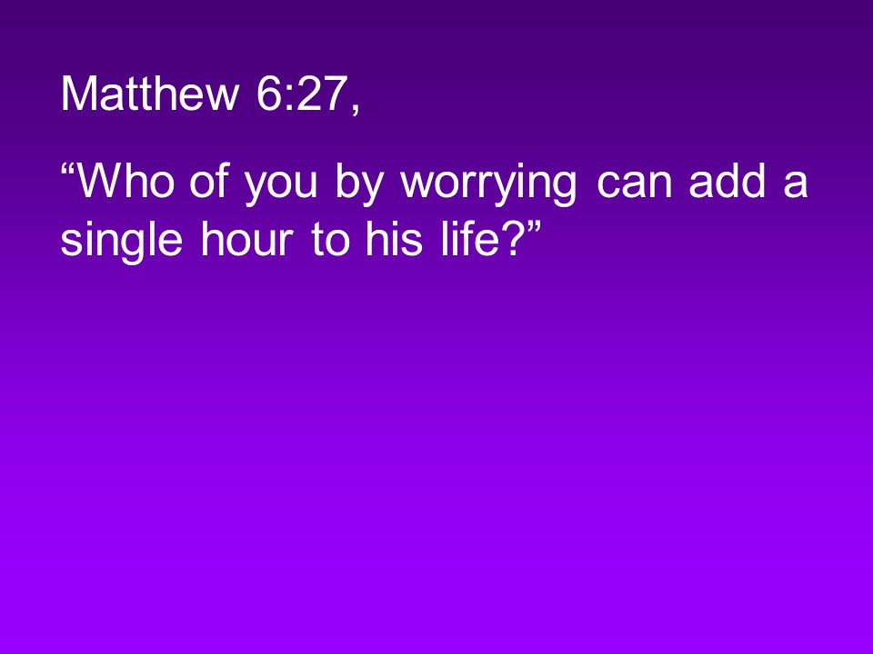 Matthew 6:27, Who of you by worrying can add a single hour to his life