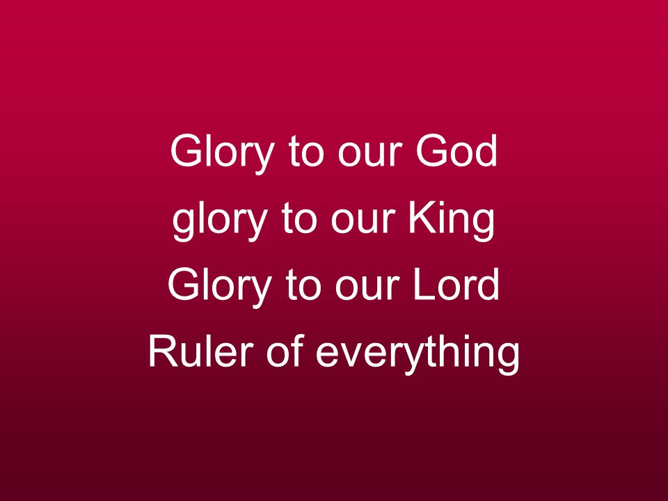 Glory to our God glory to our King Glory to our Lord Ruler of everything