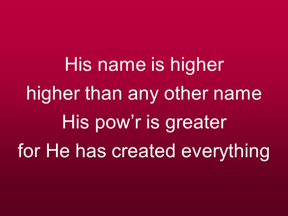 His name is higher higher than any other name His pow’r is greater for He has created everything