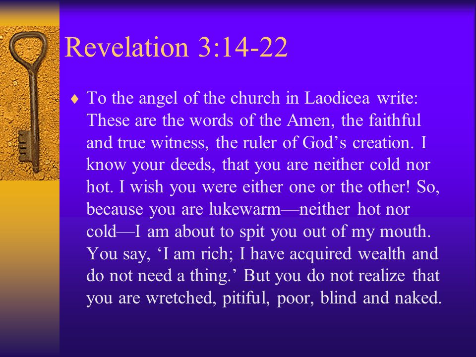 Revelation 3:14-22  To the angel of the church in Laodicea write: These are the words of the Amen, the faithful and true witness, the ruler of God’s creation.