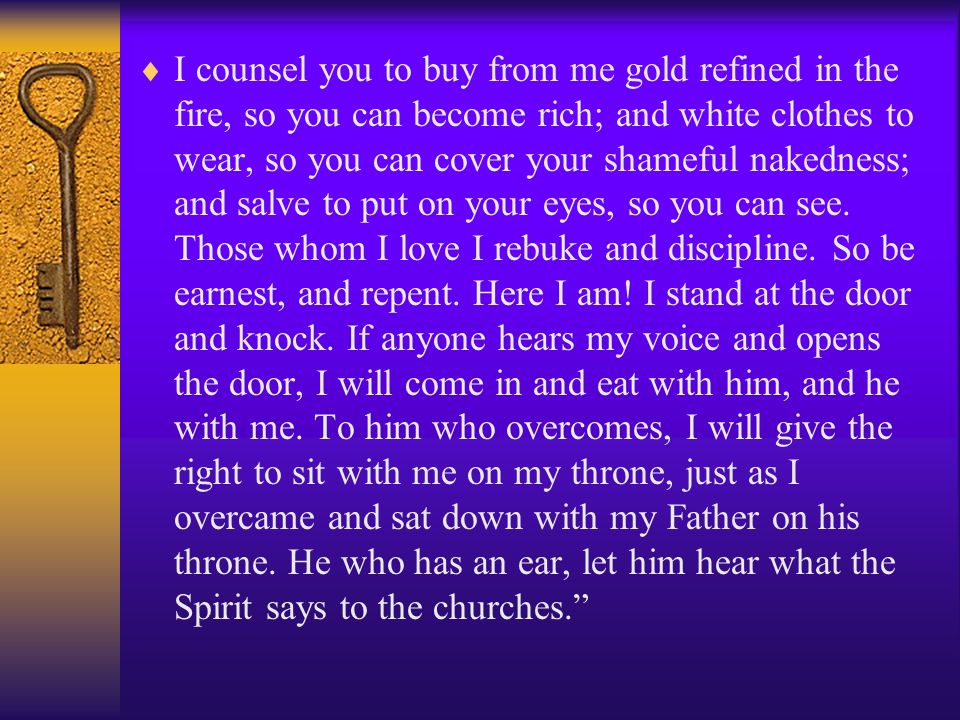  I counsel you to buy from me gold refined in the fire, so you can become rich; and white clothes to wear, so you can cover your shameful nakedness; and salve to put on your eyes, so you can see.